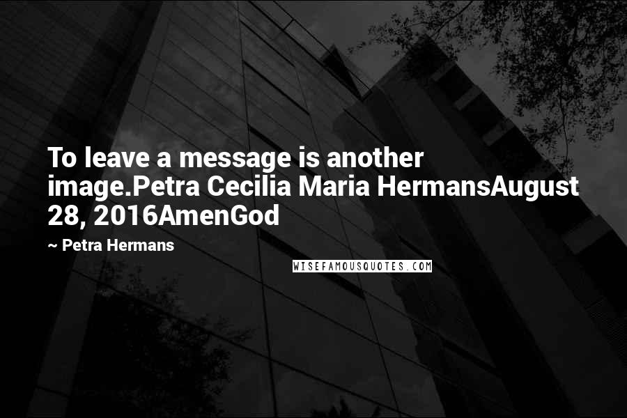 Petra Hermans Quotes: To leave a message is another image.Petra Cecilia Maria HermansAugust 28, 2016AmenGod