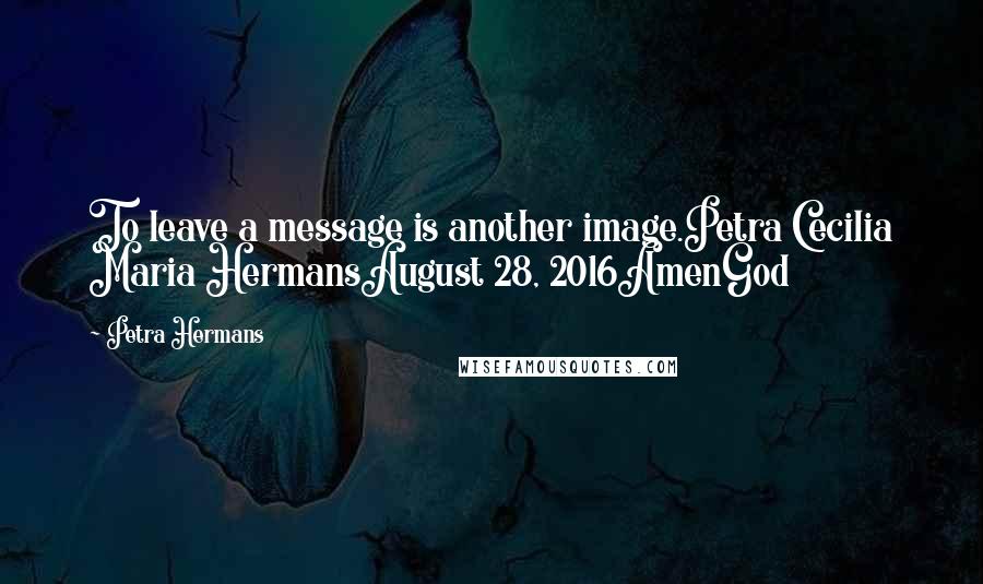 Petra Hermans Quotes: To leave a message is another image.Petra Cecilia Maria HermansAugust 28, 2016AmenGod