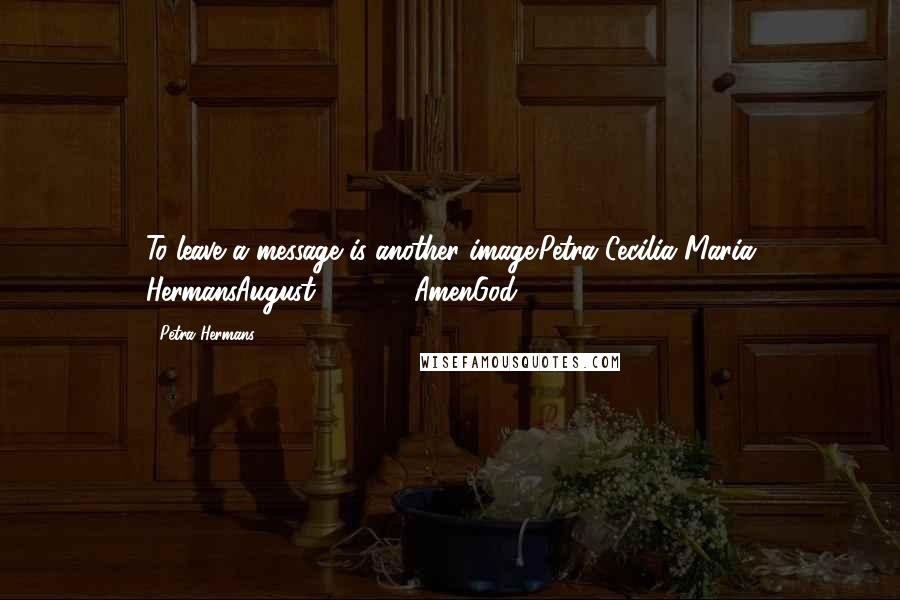 Petra Hermans Quotes: To leave a message is another image.Petra Cecilia Maria HermansAugust 28, 2016AmenGod