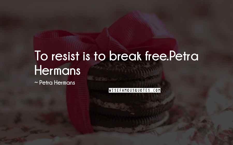 Petra Hermans Quotes: To resist is to break free.Petra Hermans
