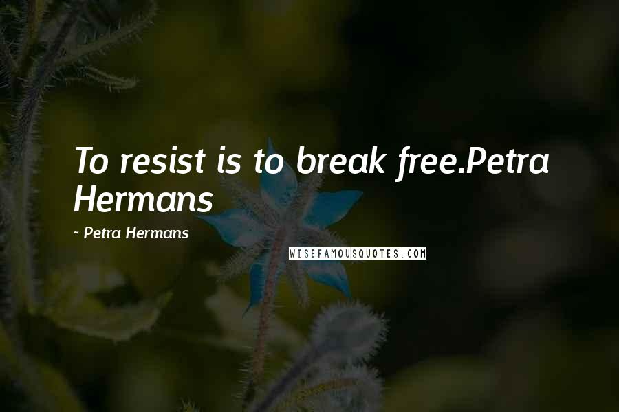 Petra Hermans Quotes: To resist is to break free.Petra Hermans