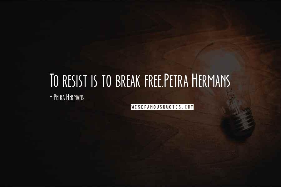 Petra Hermans Quotes: To resist is to break free.Petra Hermans