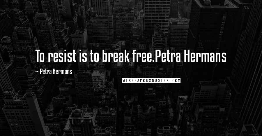 Petra Hermans Quotes: To resist is to break free.Petra Hermans
