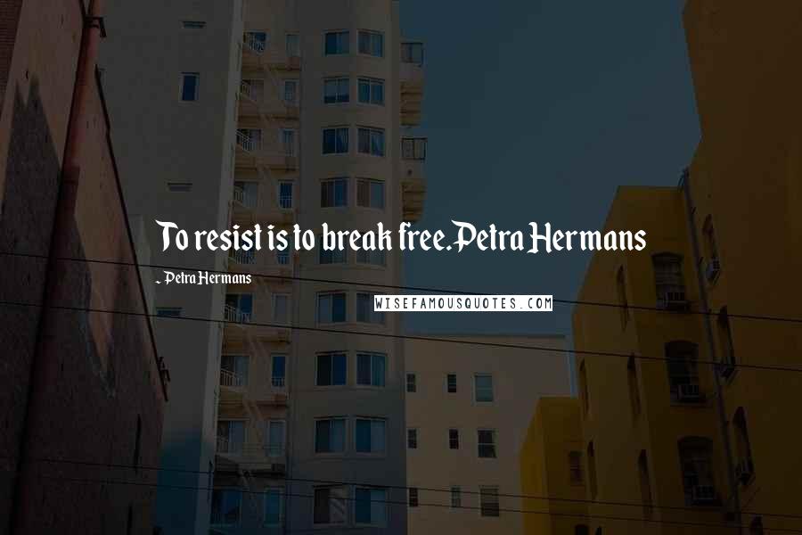 Petra Hermans Quotes: To resist is to break free.Petra Hermans