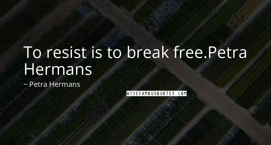 Petra Hermans Quotes: To resist is to break free.Petra Hermans
