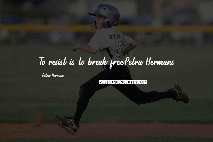 Petra Hermans Quotes: To resist is to break free.Petra Hermans