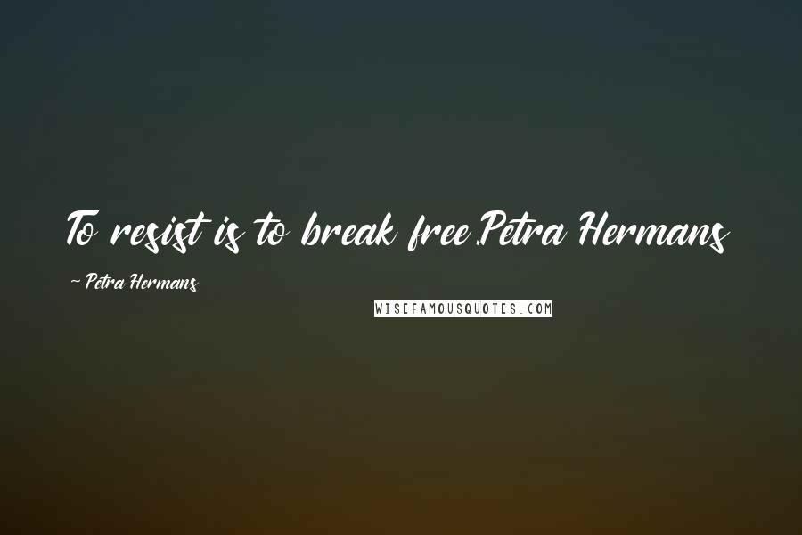 Petra Hermans Quotes: To resist is to break free.Petra Hermans