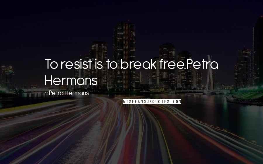 Petra Hermans Quotes: To resist is to break free.Petra Hermans