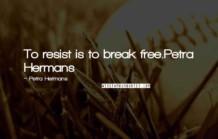 Petra Hermans Quotes: To resist is to break free.Petra Hermans