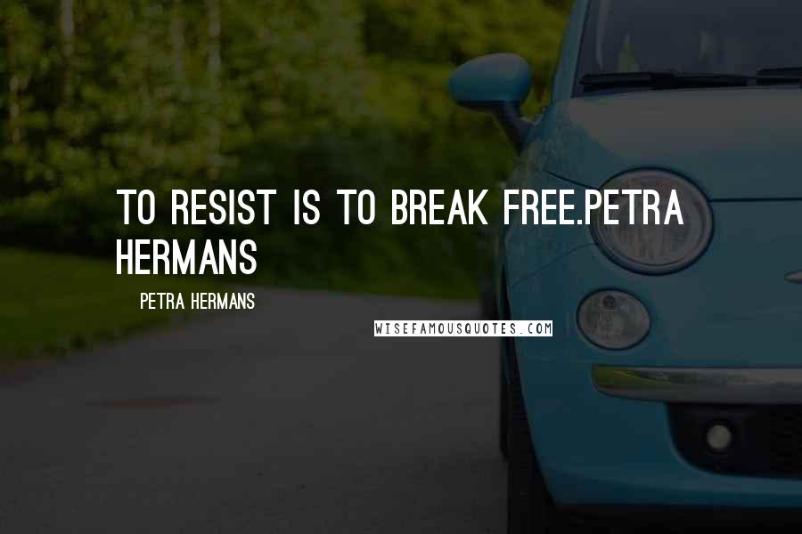 Petra Hermans Quotes: To resist is to break free.Petra Hermans