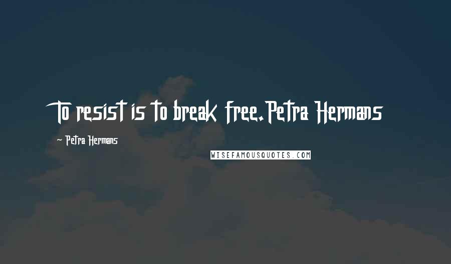 Petra Hermans Quotes: To resist is to break free.Petra Hermans