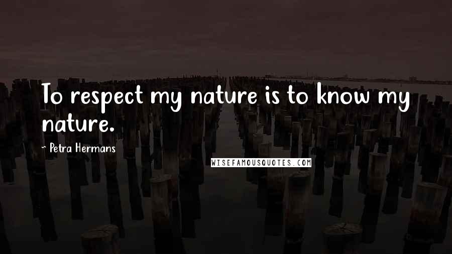 Petra Hermans Quotes: To respect my nature is to know my nature.