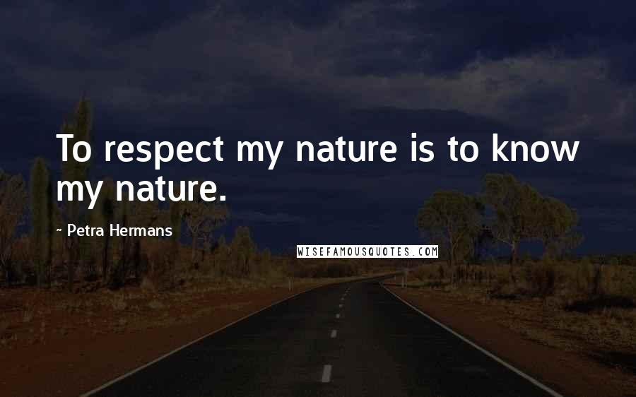 Petra Hermans Quotes: To respect my nature is to know my nature.