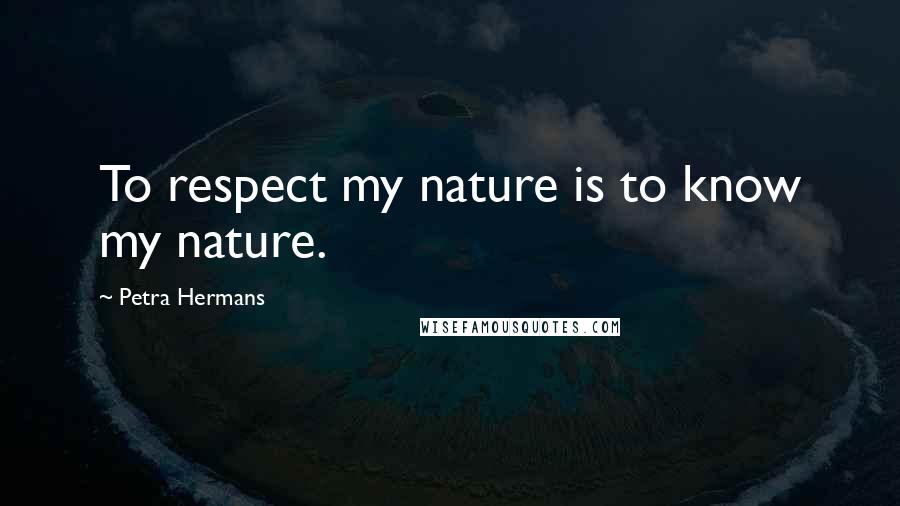 Petra Hermans Quotes: To respect my nature is to know my nature.