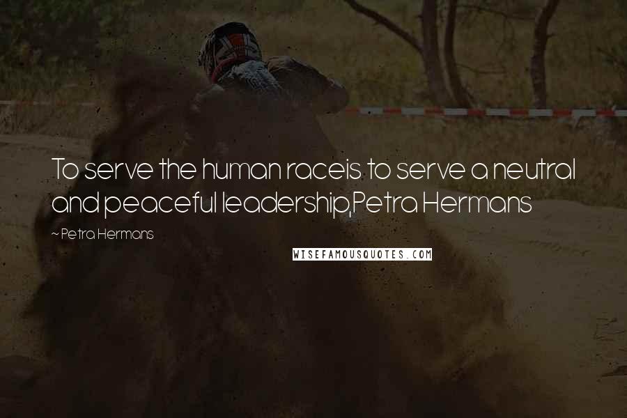 Petra Hermans Quotes: To serve the human raceis to serve a neutral and peaceful leadership,Petra Hermans