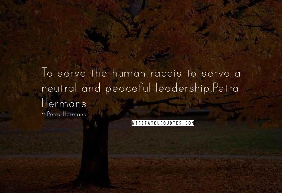 Petra Hermans Quotes: To serve the human raceis to serve a neutral and peaceful leadership,Petra Hermans