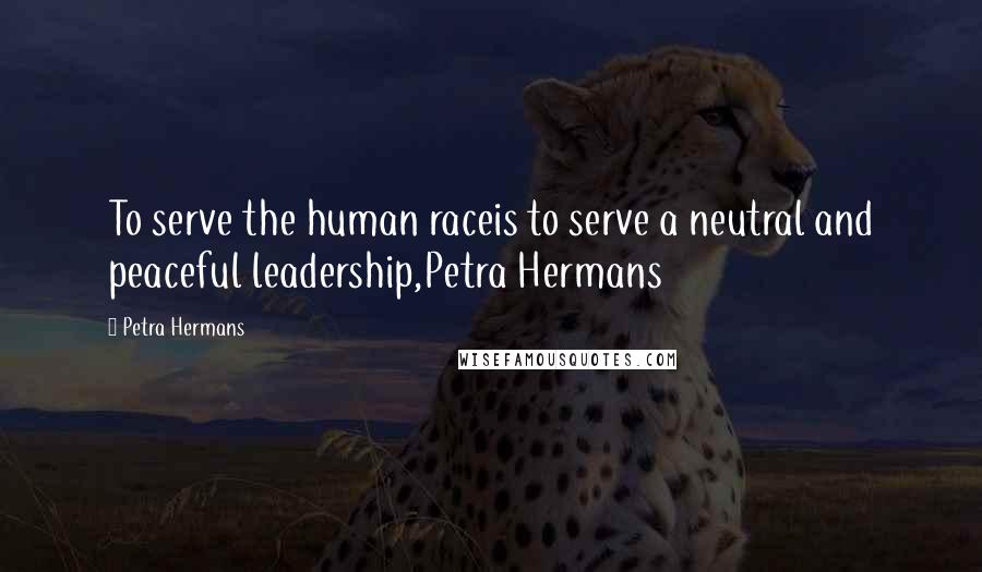 Petra Hermans Quotes: To serve the human raceis to serve a neutral and peaceful leadership,Petra Hermans