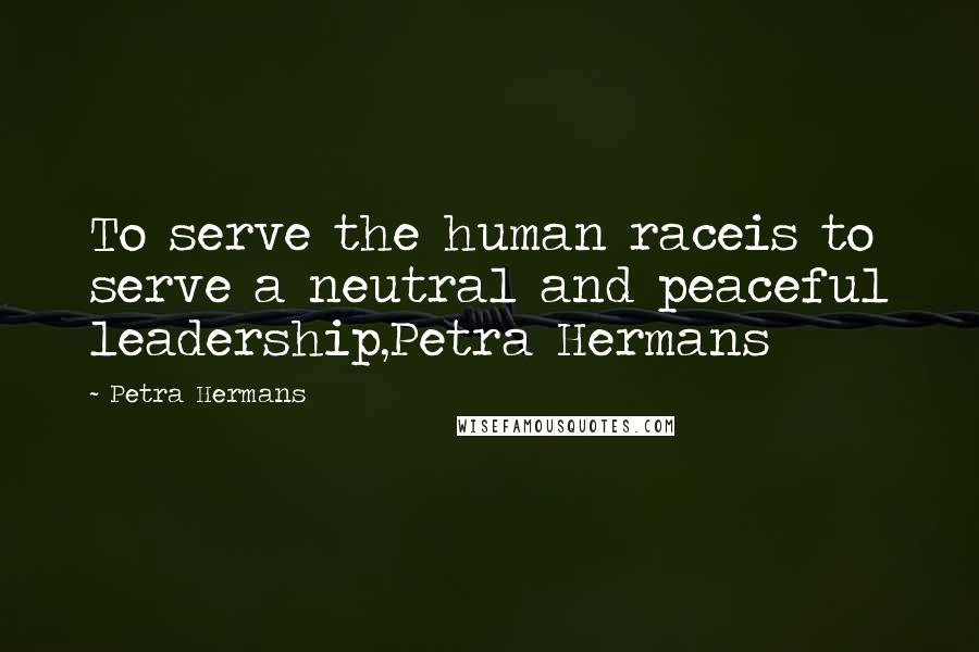 Petra Hermans Quotes: To serve the human raceis to serve a neutral and peaceful leadership,Petra Hermans