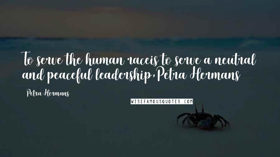 Petra Hermans Quotes: To serve the human raceis to serve a neutral and peaceful leadership,Petra Hermans