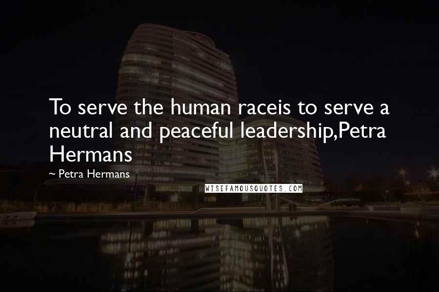 Petra Hermans Quotes: To serve the human raceis to serve a neutral and peaceful leadership,Petra Hermans