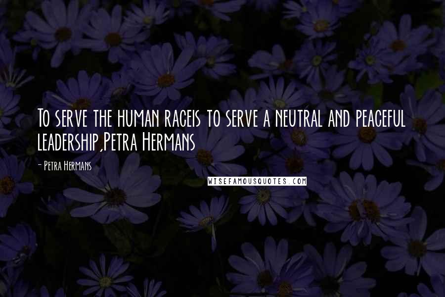 Petra Hermans Quotes: To serve the human raceis to serve a neutral and peaceful leadership,Petra Hermans