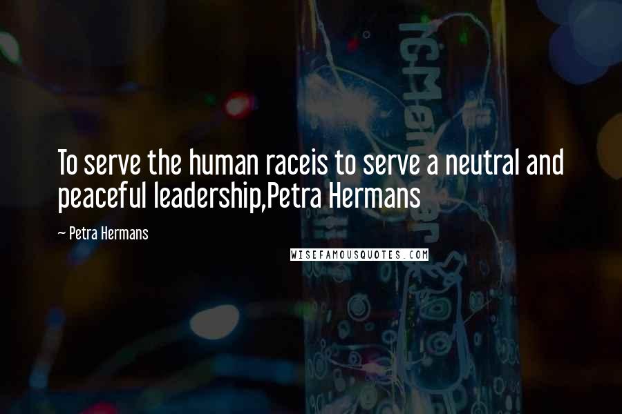 Petra Hermans Quotes: To serve the human raceis to serve a neutral and peaceful leadership,Petra Hermans