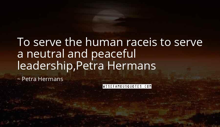 Petra Hermans Quotes: To serve the human raceis to serve a neutral and peaceful leadership,Petra Hermans