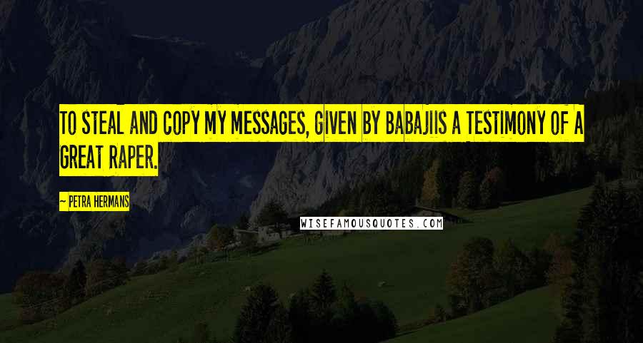 Petra Hermans Quotes: To steal and copy my messages, given by Babajiis a Testimony of A Great Raper.