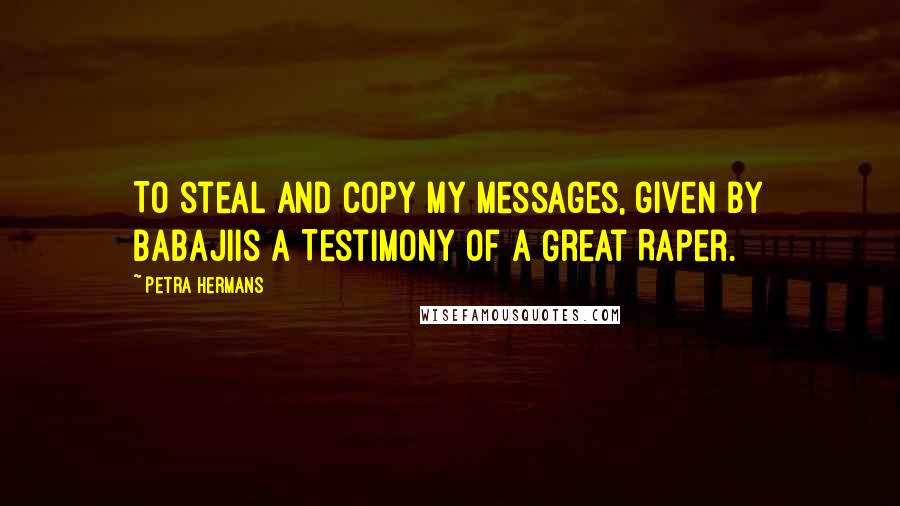 Petra Hermans Quotes: To steal and copy my messages, given by Babajiis a Testimony of A Great Raper.