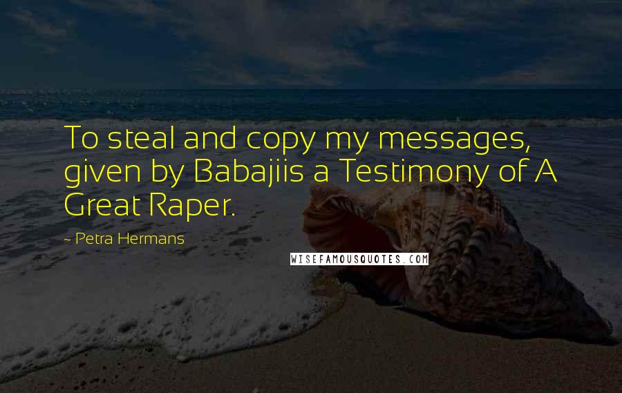 Petra Hermans Quotes: To steal and copy my messages, given by Babajiis a Testimony of A Great Raper.