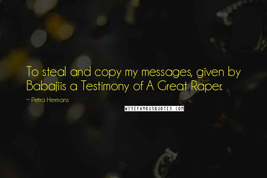 Petra Hermans Quotes: To steal and copy my messages, given by Babajiis a Testimony of A Great Raper.