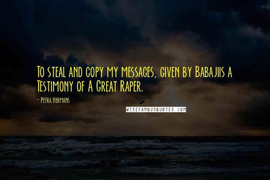 Petra Hermans Quotes: To steal and copy my messages, given by Babajiis a Testimony of A Great Raper.