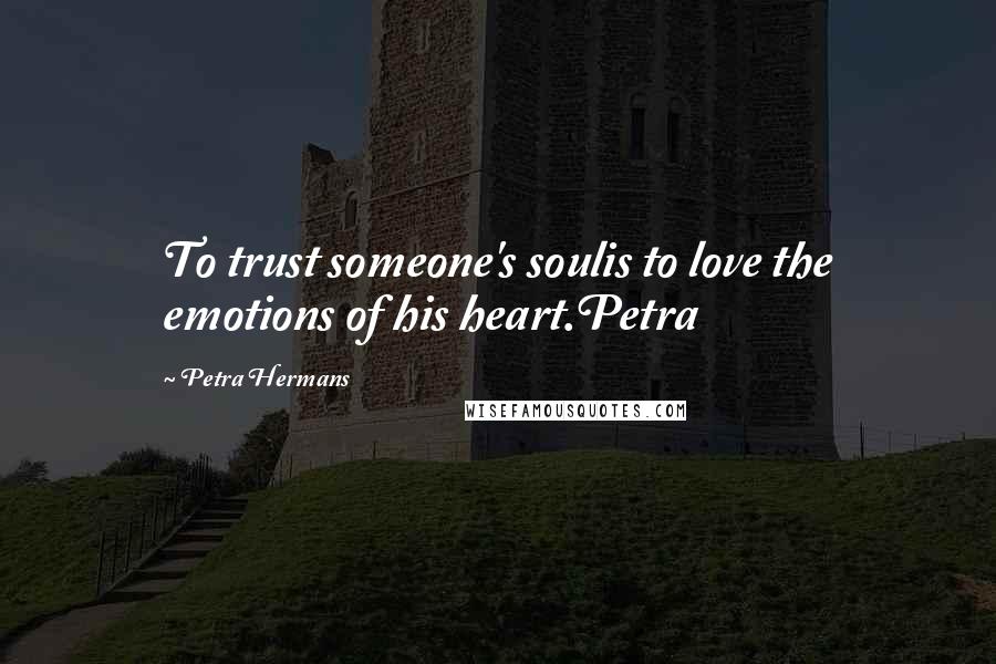 Petra Hermans Quotes: To trust someone's soulis to love the emotions of his heart.Petra