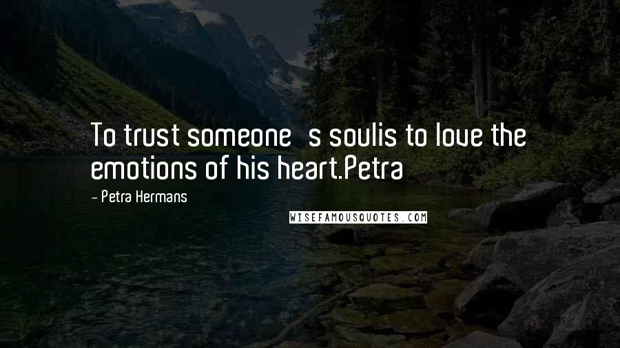 Petra Hermans Quotes: To trust someone's soulis to love the emotions of his heart.Petra