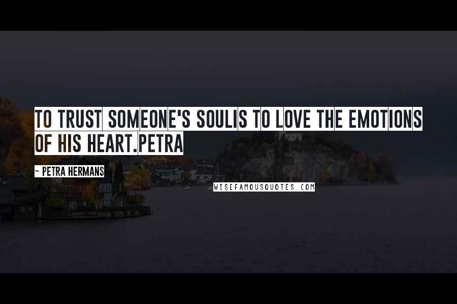 Petra Hermans Quotes: To trust someone's soulis to love the emotions of his heart.Petra