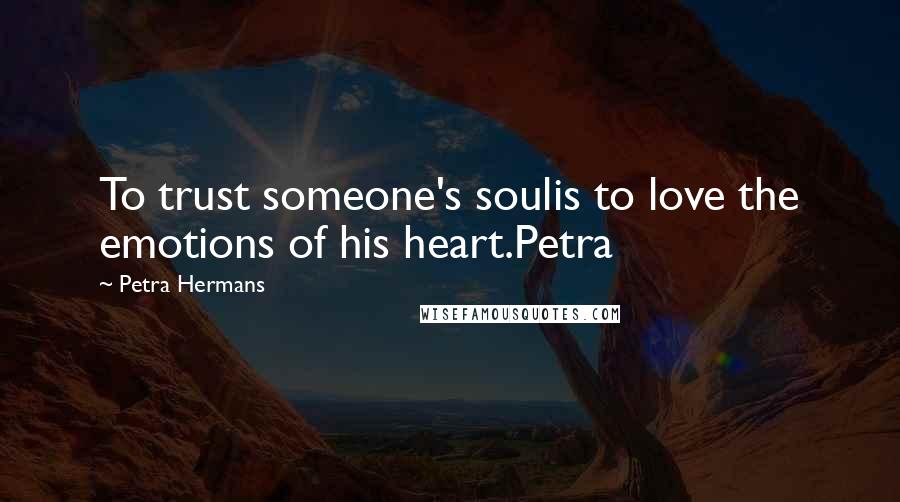 Petra Hermans Quotes: To trust someone's soulis to love the emotions of his heart.Petra