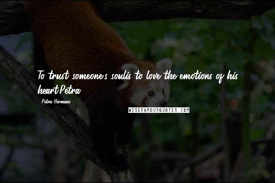 Petra Hermans Quotes: To trust someone's soulis to love the emotions of his heart.Petra