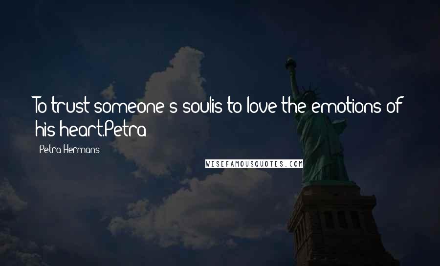 Petra Hermans Quotes: To trust someone's soulis to love the emotions of his heart.Petra