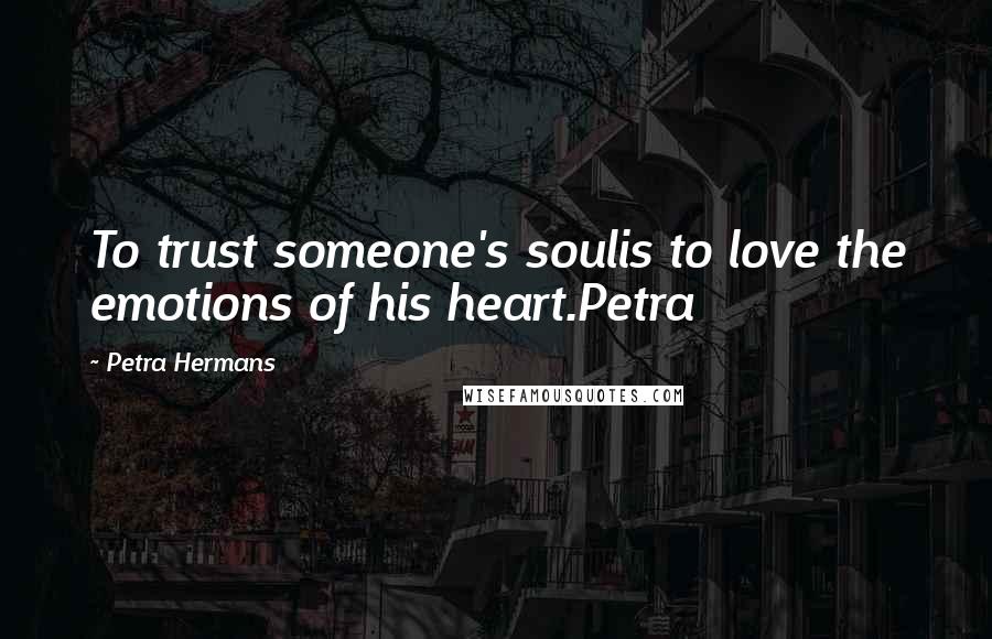 Petra Hermans Quotes: To trust someone's soulis to love the emotions of his heart.Petra