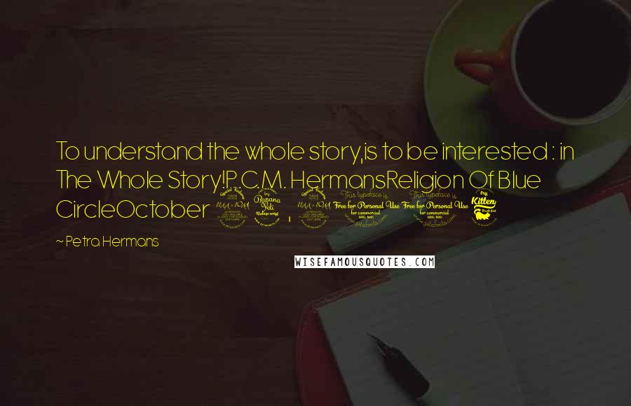 Petra Hermans Quotes: To understand the whole story,is to be interested : in The Whole Story!P.C.M. HermansReligion Of Blue CircleOctober 24, 2016
