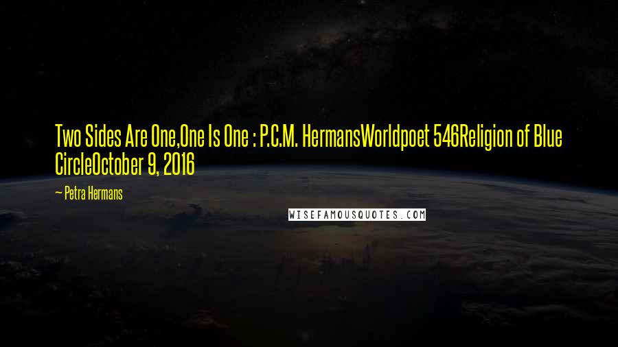 Petra Hermans Quotes: Two Sides Are One,One Is One : P.C.M. HermansWorldpoet 546Religion of Blue CircleOctober 9, 2016