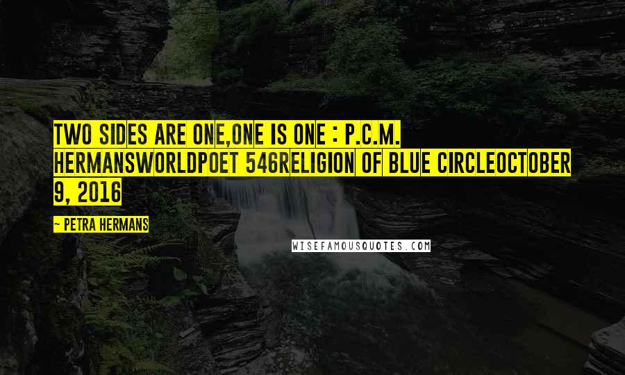 Petra Hermans Quotes: Two Sides Are One,One Is One : P.C.M. HermansWorldpoet 546Religion of Blue CircleOctober 9, 2016