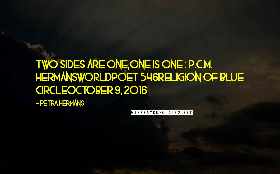 Petra Hermans Quotes: Two Sides Are One,One Is One : P.C.M. HermansWorldpoet 546Religion of Blue CircleOctober 9, 2016