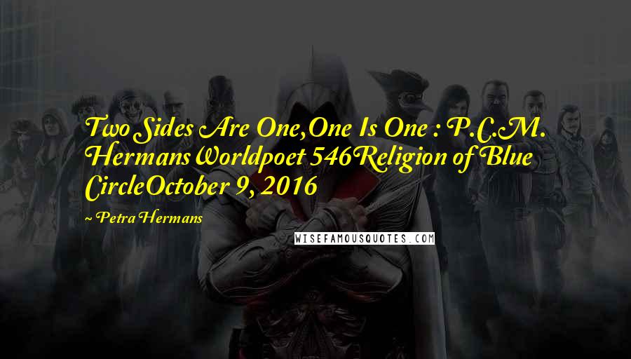 Petra Hermans Quotes: Two Sides Are One,One Is One : P.C.M. HermansWorldpoet 546Religion of Blue CircleOctober 9, 2016