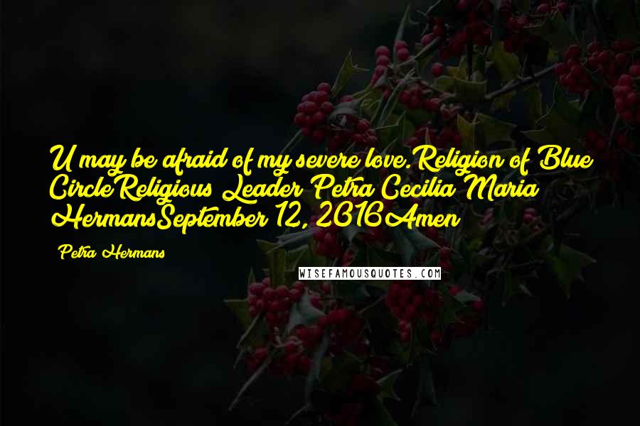 Petra Hermans Quotes: U may be afraid of my severe love.Religion of Blue CircleReligious Leader Petra Cecilia Maria HermansSeptember 12, 2016Amen