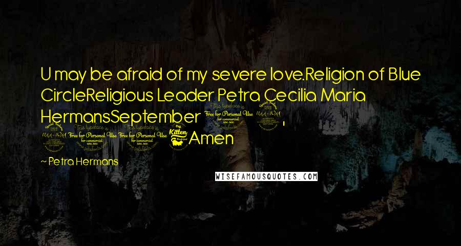 Petra Hermans Quotes: U may be afraid of my severe love.Religion of Blue CircleReligious Leader Petra Cecilia Maria HermansSeptember 12, 2016Amen