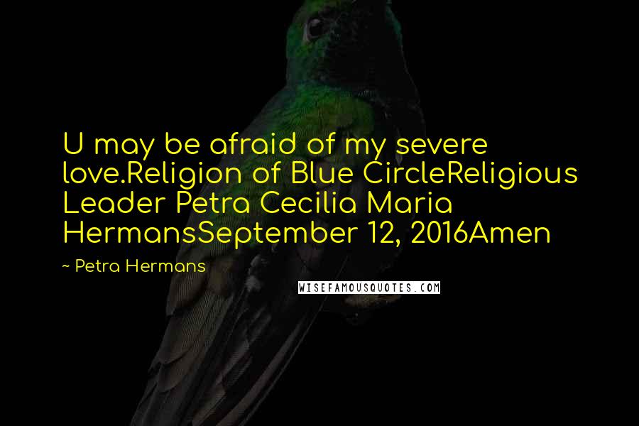 Petra Hermans Quotes: U may be afraid of my severe love.Religion of Blue CircleReligious Leader Petra Cecilia Maria HermansSeptember 12, 2016Amen