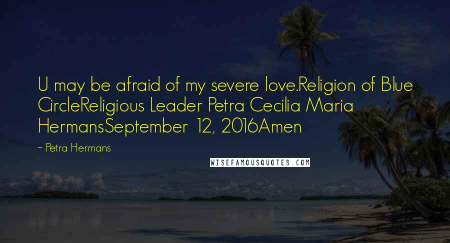 Petra Hermans Quotes: U may be afraid of my severe love.Religion of Blue CircleReligious Leader Petra Cecilia Maria HermansSeptember 12, 2016Amen