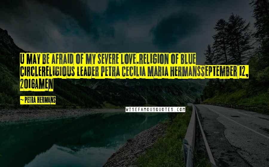 Petra Hermans Quotes: U may be afraid of my severe love.Religion of Blue CircleReligious Leader Petra Cecilia Maria HermansSeptember 12, 2016Amen