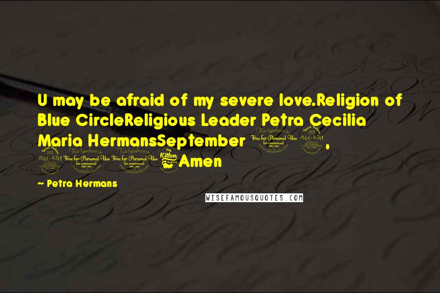 Petra Hermans Quotes: U may be afraid of my severe love.Religion of Blue CircleReligious Leader Petra Cecilia Maria HermansSeptember 12, 2016Amen